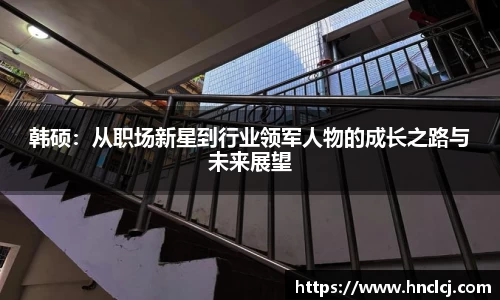 韩硕：从职场新星到行业领军人物的成长之路与未来展望
