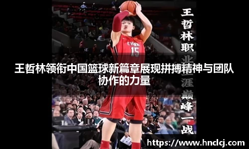 王哲林领衔中国篮球新篇章展现拼搏精神与团队协作的力量