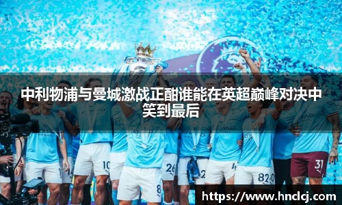 中利物浦与曼城激战正酣谁能在英超巅峰对决中笑到最后