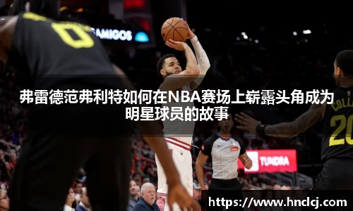 弗雷德范弗利特如何在NBA赛场上崭露头角成为明星球员的故事