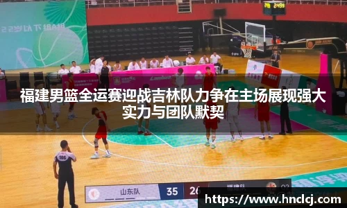 福建男篮全运赛迎战吉林队力争在主场展现强大实力与团队默契