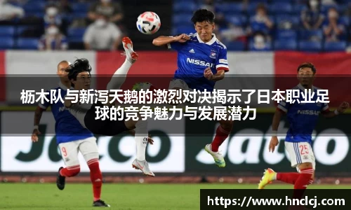 枥木队与新泻天鹅的激烈对决揭示了日本职业足球的竞争魅力与发展潜力