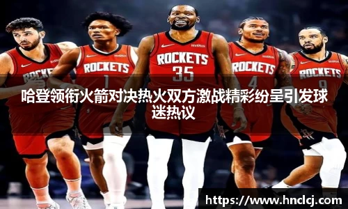 哈登领衔火箭对决热火双方激战精彩纷呈引发球迷热议