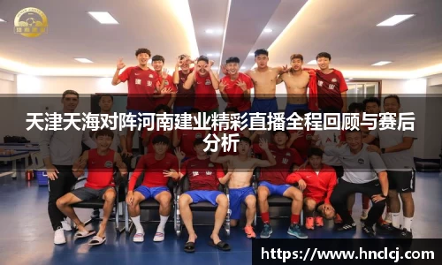 天津天海对阵河南建业精彩直播全程回顾与赛后分析
